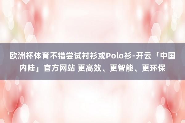 欧洲杯体育不错尝试衬衫或Polo衫-开云「中国内陆」官方网站 更高效、更智能、更环保