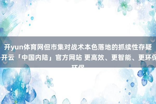 开yun体育网但市集对战术本色落地的抓续性存疑-开云「中国内陆」官方网站 更高效、更智能、更环保