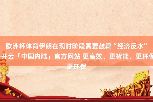 欧洲杯体育伊朗在现时阶段需要鼓舞“经济反水”-开云「中国内陆」官方网站 更高效、更智能、更环保