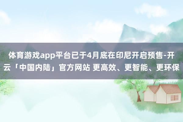 体育游戏app平台已于4月底在印尼开启预售-开云「中国内陆」官方网站 更高效、更智能、更环保