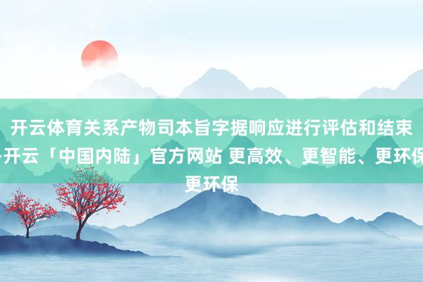 开云体育关系产物司本旨字据响应进行评估和结束-开云「中国内陆」官方网站 更高效、更智能、更环保