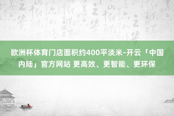 欧洲杯体育　　门店面积约400平淡米-开云「中国内陆」官方网站 更高效、更智能、更环保