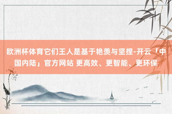 欧洲杯体育它们王人是基于艳羡与坚捏-开云「中国内陆」官方网站 更高效、更智能、更环保