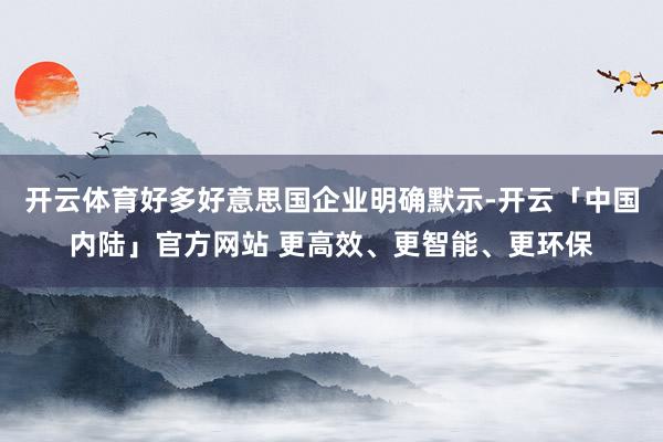 开云体育好多好意思国企业明确默示-开云「中国内陆」官方网站 更高效、更智能、更环保