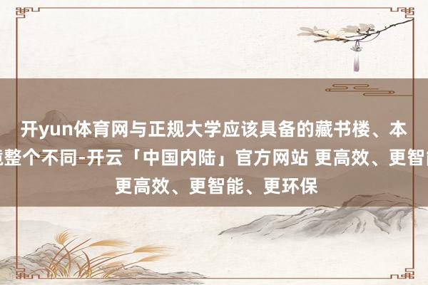 开yun体育网与正规大学应该具备的藏书楼、本质室等环境整个不同-开云「中国内陆」官方网站 更高效、更智能、更环保