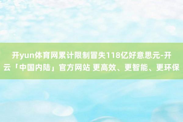 开yun体育网累计限制冒失118亿好意思元-开云「中国内陆」官方网站 更高效、更智能、更环保
