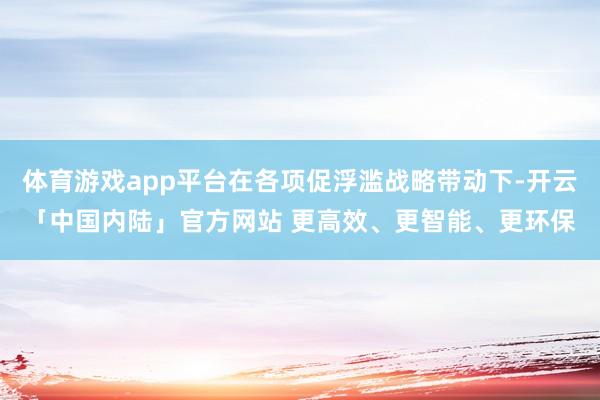 体育游戏app平台在各项促浮滥战略带动下-开云「中国内陆」官方网站 更高效、更智能、更环保