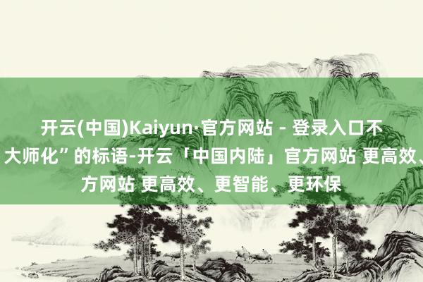 开云(中国)Kaiyun·官方网站 - 登录入口不是喊出“全场景、大师化”的标语-开云「中国内陆」官方网站 更高效、更智能、更环保