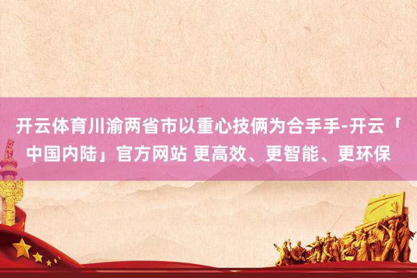 开云体育川渝两省市以重心技俩为合手手-开云「中国内陆」官方网站 更高效、更智能、更环保