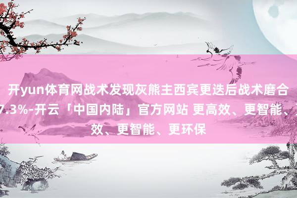 开yun体育网战术发现灰熊主西宾更迭后战术磨合度仅57.3%-开云「中国内陆」官方网站 更高效、更智能、更环保