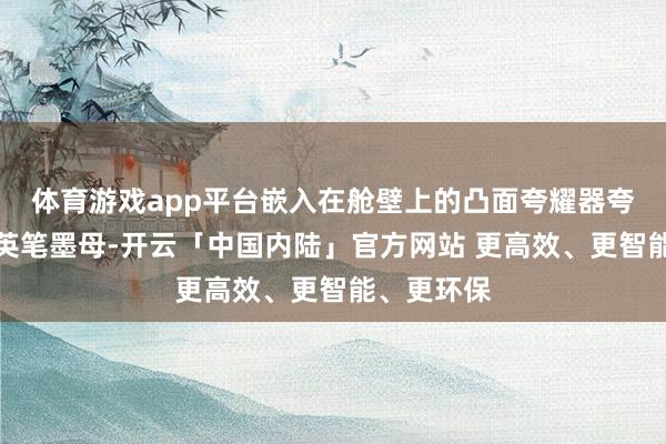体育游戏app平台嵌入在舱壁上的凸面夸耀器夸耀着绿色英笔墨母-开云「中国内陆」官方网站 更高效、更智能、更环保