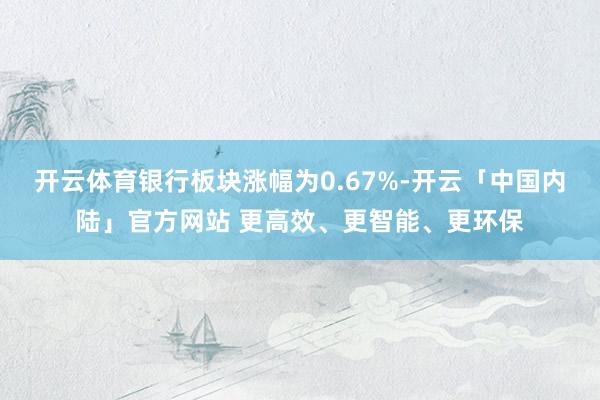 开云体育银行板块涨幅为0.67%-开云「中国内陆」官方网站 更高效、更智能、更环保