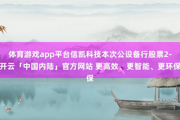 体育游戏app平台信凯科技本次公设备行股票2-开云「中国内陆」官方网站 更高效、更智能、更环保