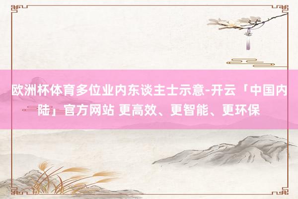 欧洲杯体育多位业内东谈主士示意-开云「中国内陆」官方网站 更高效、更智能、更环保