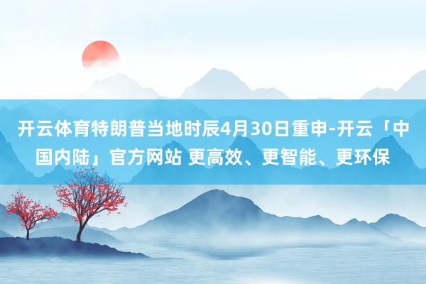 开云体育特朗普当地时辰4月30日重申-开云「中国内陆」官方网站 更高效、更智能、更环保