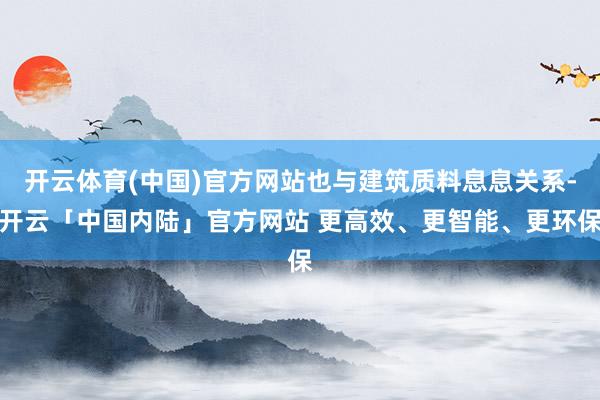 开云体育(中国)官方网站也与建筑质料息息关系-开云「中国内陆」官方网站 更高效、更智能、更环保