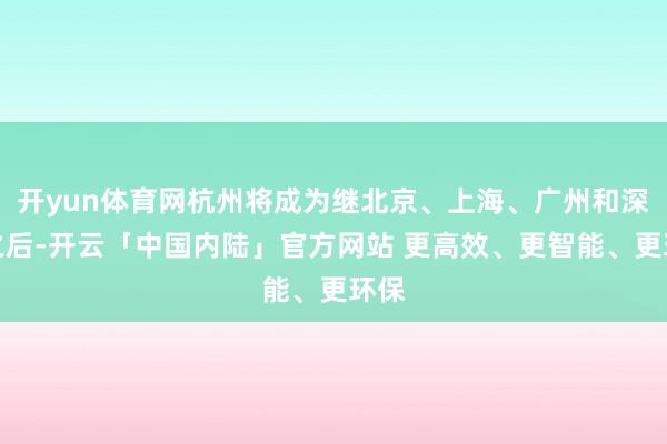 开yun体育网杭州将成为继北京、上海、广州和深圳之后-开云「中国内陆」官方网站 更高效、更智能、更环保