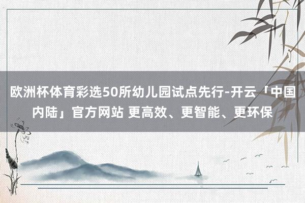 欧洲杯体育彩选50所幼儿园试点先行-开云「中国内陆」官方网站 更高效、更智能、更环保