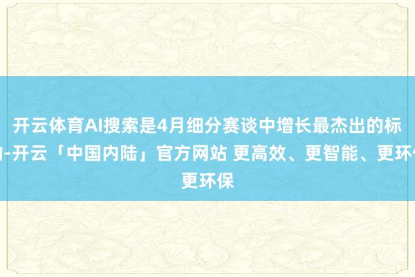 开云体育AI搜索是4月细分赛谈中增长最杰出的标的-开云「中国内陆」官方网站 更高效、更智能、更环保