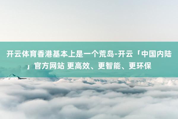 开云体育香港基本上是一个荒岛-开云「中国内陆」官方网站 更高效、更智能、更环保