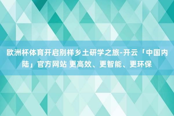 欧洲杯体育开启别样乡土研学之旅-开云「中国内陆」官方网站 更高效、更智能、更环保