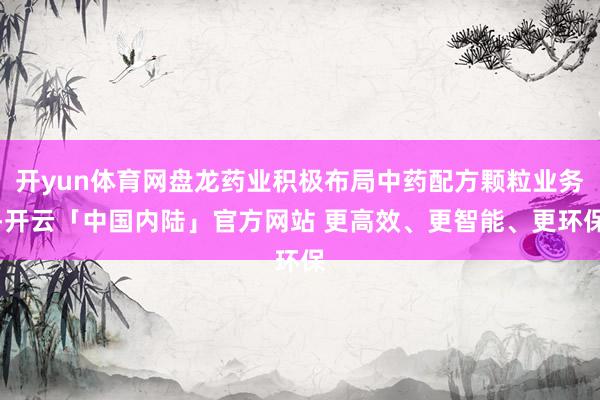 开yun体育网盘龙药业积极布局中药配方颗粒业务-开云「中国内陆」官方网站 更高效、更智能、更环保