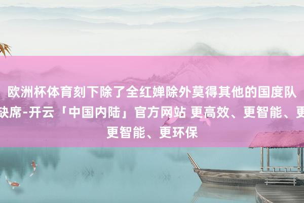 欧洲杯体育刻下除了全红婵除外莫得其他的国度队名将缺席-开云「中国内陆」官方网站 更高效、更智能、更环保