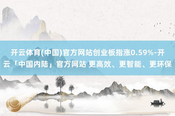 开云体育(中国)官方网站创业板指涨0.59%-开云「中国内陆」官方网站 更高效、更智能、更环保
