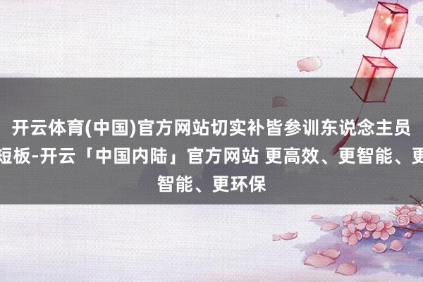开云体育(中国)官方网站切实补皆参训东说念主员业务短板-开云「中国内陆」官方网站 更高效、更智能、更环保