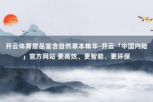 开云体育居品富含自然草本精华-开云「中国内陆」官方网站 更高效、更智能、更环保