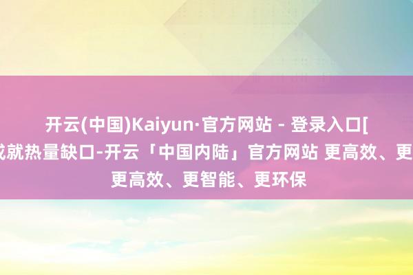 开云(中国)Kaiyun·官方网站 - 登录入口[彩虹]饮食上成就热量缺口-开云「中国内陆」官方网站 更高效、更智能、更环保