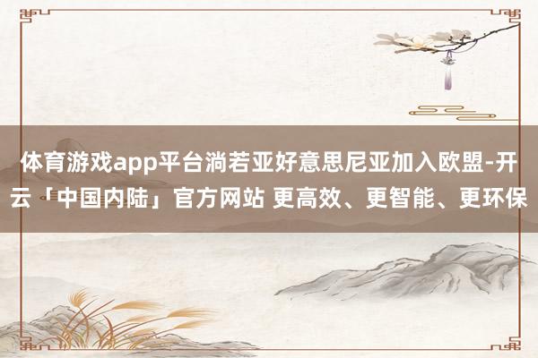 体育游戏app平台淌若亚好意思尼亚加入欧盟-开云「中国内陆」官方网站 更高效、更智能、更环保