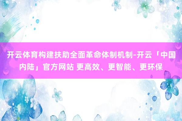 开云体育构建扶助全面革命体制机制-开云「中国内陆」官方网站 更高效、更智能、更环保