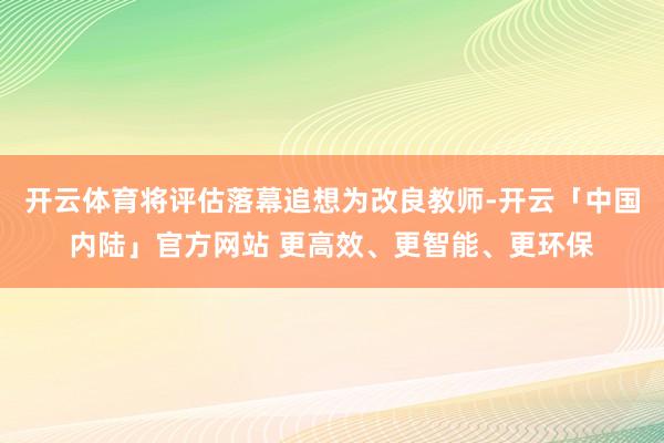 开云体育将评估落幕追想为改良教师-开云「中国内陆」官方网站 更高效、更智能、更环保