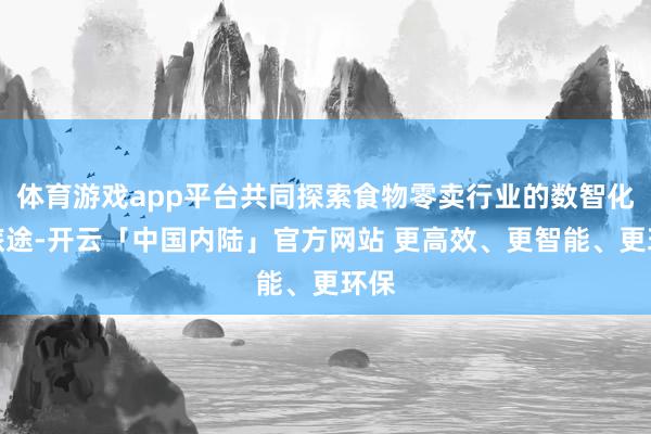 体育游戏app平台共同探索食物零卖行业的数智化新旅途-开云「中国内陆」官方网站 更高效、更智能、更环保