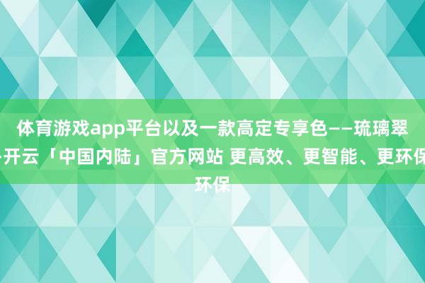 体育游戏app平台以及一款高定专享色——琉璃翠-开云「中国内陆」官方网站 更高效、更智能、更环保