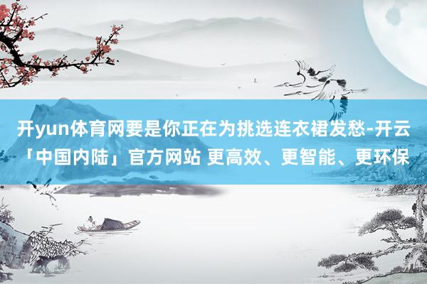 开yun体育网要是你正在为挑选连衣裙发愁-开云「中国内陆」官方网站 更高效、更智能、更环保