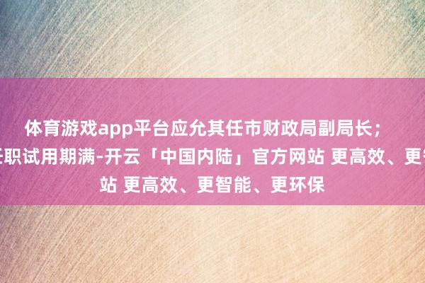 体育游戏app平台应允其任市财政局副局长；  龙小强同道任职试用期满-开云「中国内陆」官方网站 更高效、更智能、更环保
