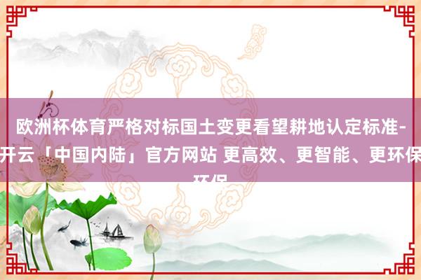 欧洲杯体育严格对标国土变更看望耕地认定标准-开云「中国内陆」官方网站 更高效、更智能、更环保