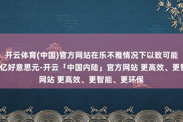开云体育(中国)官方网站在乐不雅情况下以致可能攀升至1.4万亿好意思元-开云「中国内陆」官方网站 更高效、更智能、更环保