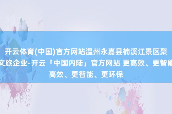 开云体育(中国)官方网站温州永嘉县楠溪江景区聚拢土产货文旅企业-开云「中国内陆」官方网站 更高效、更智能、更环保
