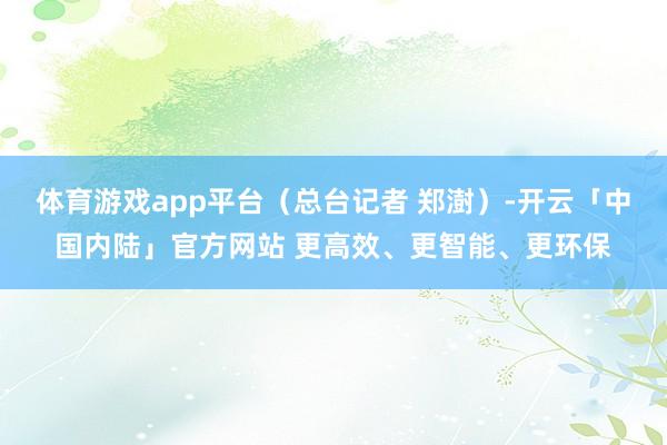 体育游戏app平台（总台记者 郑澍）-开云「中国内陆」官方网站 更高效、更智能、更环保