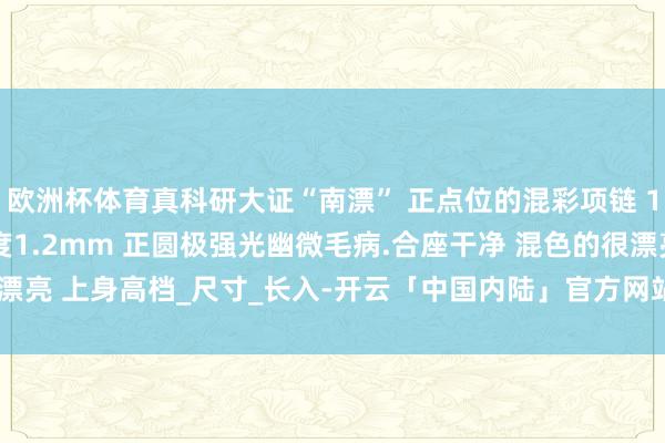欧洲杯体育真科研大证“南漂” 正点位的混彩项链 13-13.8mm 皮层厚度1.2mm 正圆极强光幽微毛病.合座干净 混色的很漂亮 上身高档_尺寸_长入-开云「中国内陆」官方网站 更高效、更智能、更环保