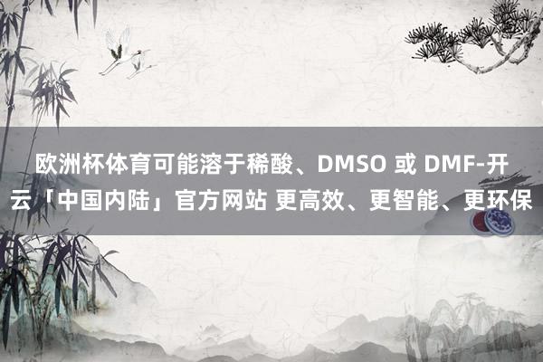 欧洲杯体育可能溶于稀酸、DMSO 或 DMF-开云「中国内陆」官方网站 更高效、更智能、更环保