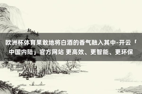 欧洲杯体育果敢地将白酒的香气融入其中-开云「中国内陆」官方网站 更高效、更智能、更环保