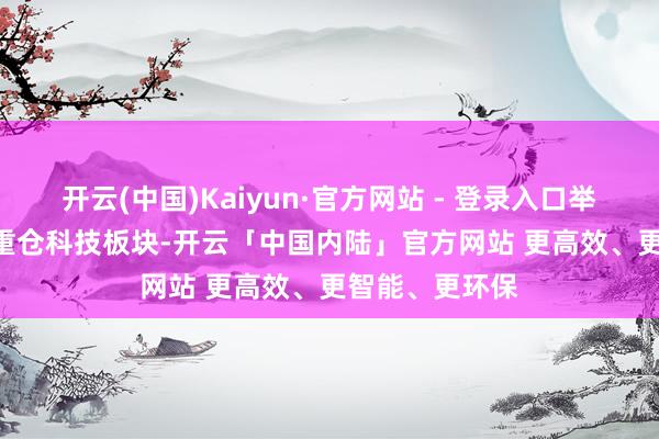 开云(中国)Kaiyun·官方网站 - 登录入口举报 有关阅读  重仓科技板块-开云「中国内陆」官方网站 更高效、更智能、更环保