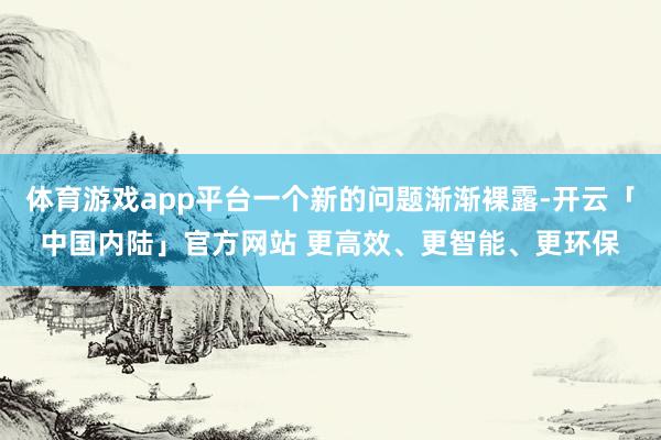 体育游戏app平台一个新的问题渐渐裸露-开云「中国内陆」官方网站 更高效、更智能、更环保