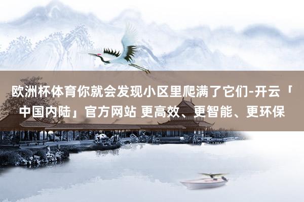 欧洲杯体育你就会发现小区里爬满了它们-开云「中国内陆」官方网站 更高效、更智能、更环保