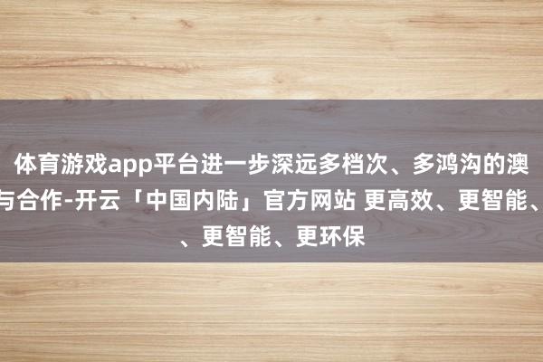 体育游戏app平台进一步深远多档次、多鸿沟的澳中对话与合作-开云「中国内陆」官方网站 更高效、更智能、更环保