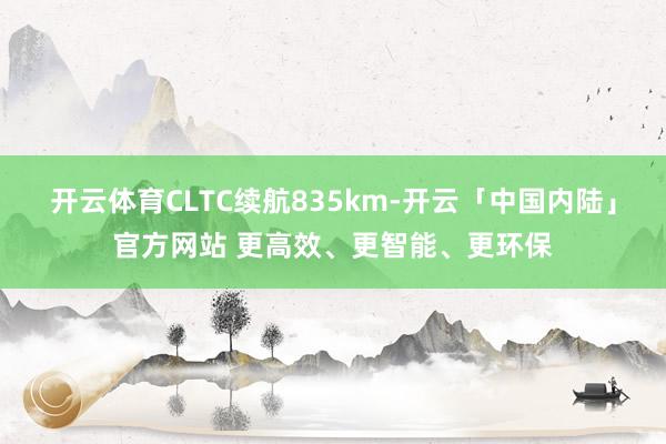 开云体育CLTC续航835km-开云「中国内陆」官方网站 更高效、更智能、更环保